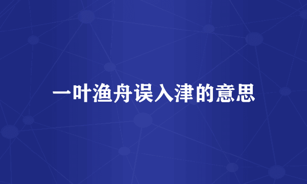 一叶渔舟误入津的意思