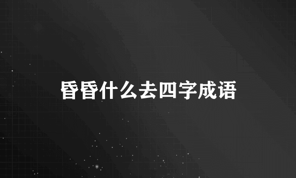 昏昏什么去四字成语