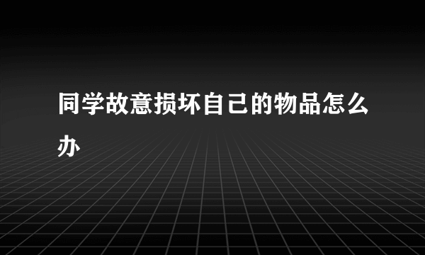 同学故意损坏自己的物品怎么办