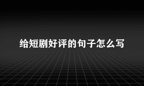 给短剧好评的句子怎么写