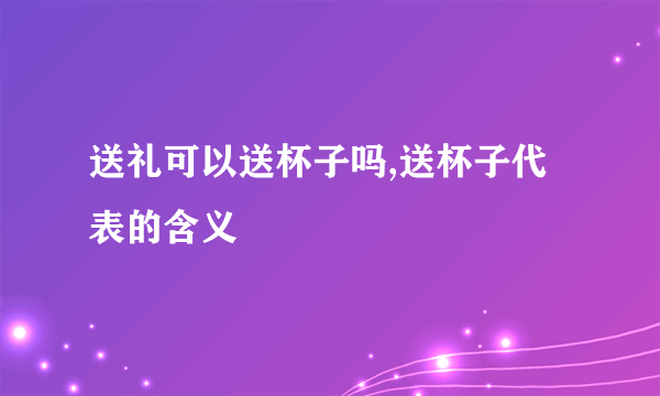 送礼可以送杯子吗,送杯子代表的含义