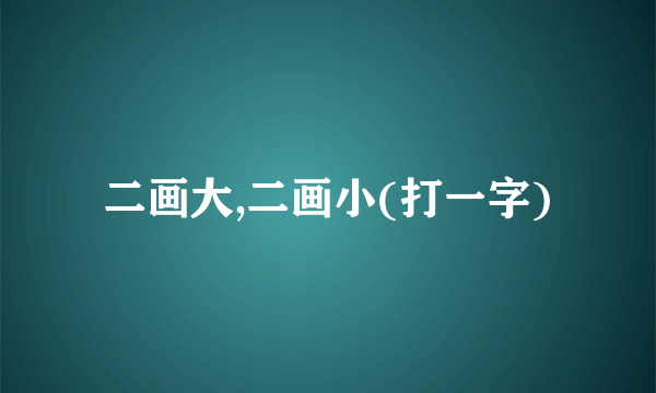 二画大,二画小(打一字)