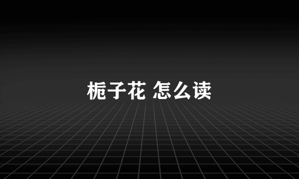 栀子花 怎么读
