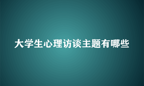 大学生心理访谈主题有哪些