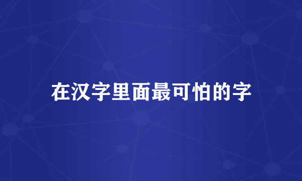 在汉字里面最可怕的字