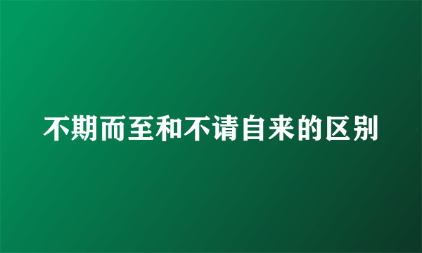 不期而至和不请自来的区别