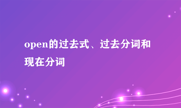 open的过去式、过去分词和现在分词