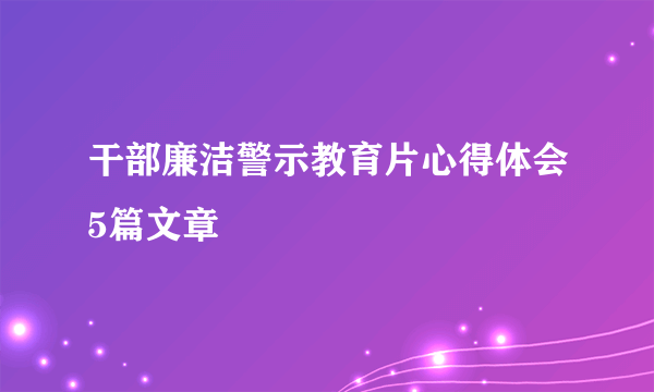 干部廉洁警示教育片心得体会5篇文章