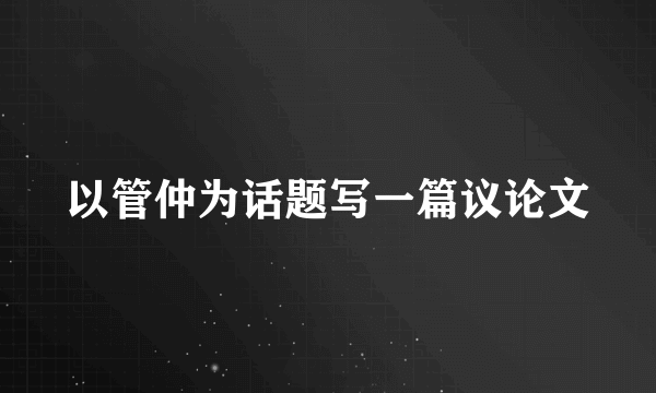 以管仲为话题写一篇议论文