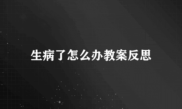 生病了怎么办教案反思