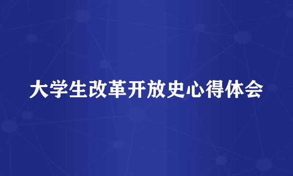大学生改革开放史心得体会