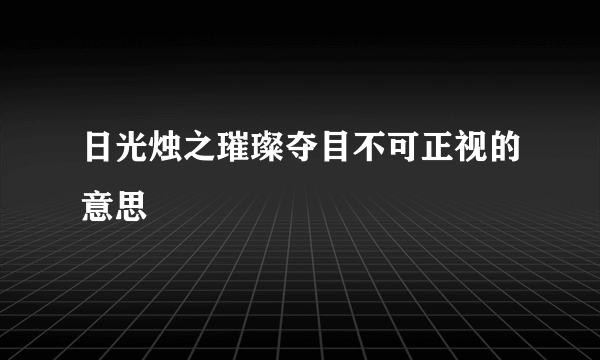 日光烛之璀璨夺目不可正视的意思