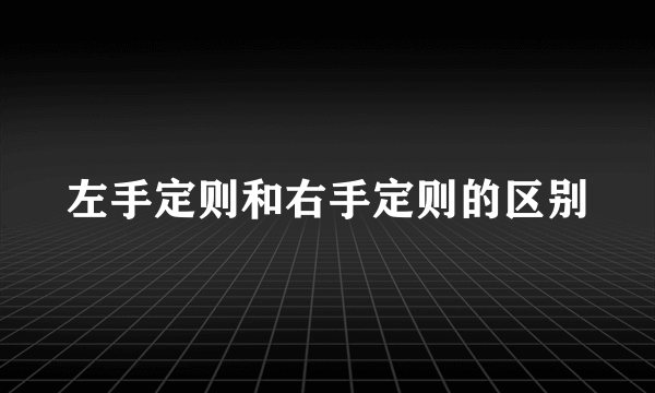 左手定则和右手定则的区别