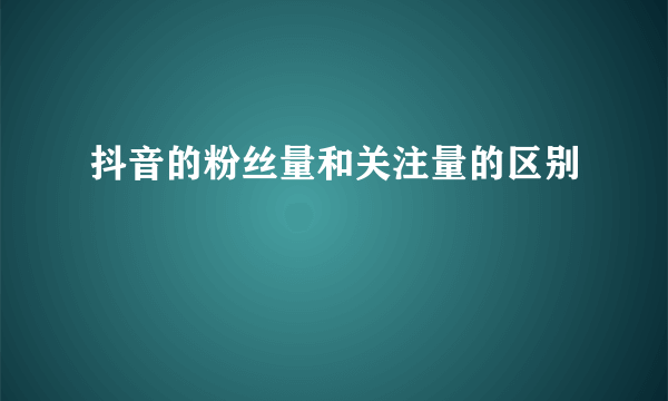 抖音的粉丝量和关注量的区别