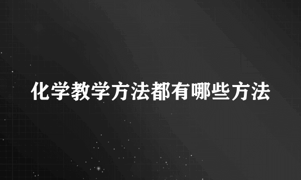 化学教学方法都有哪些方法