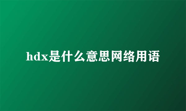 hdx是什么意思网络用语