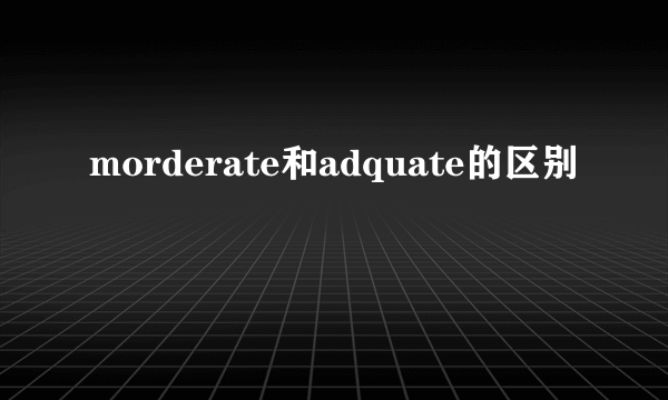 morderate和adquate的区别