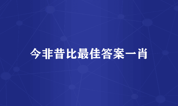 今非昔比最佳答案一肖
