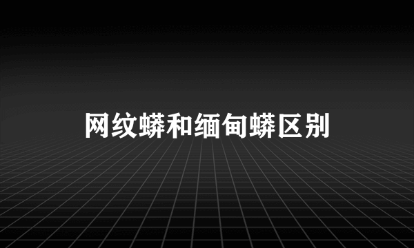 网纹蟒和缅甸蟒区别