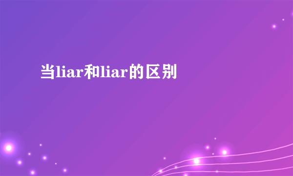 当liar和liar的区别