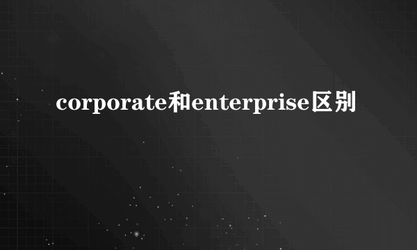 corporate和enterprise区别