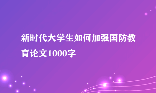 新时代大学生如何加强国防教育论文1000字
