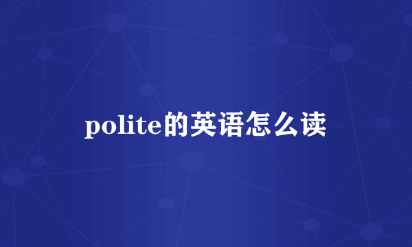 polite的英语怎么读