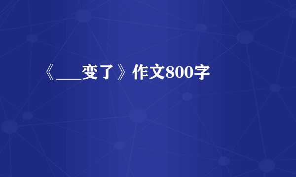 《___变了》作文800字