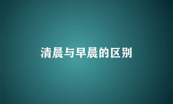 清晨与早晨的区别