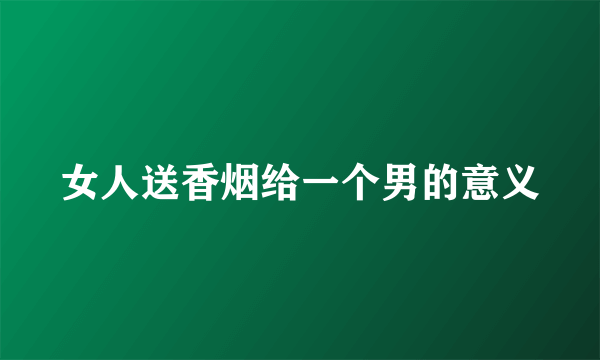 女人送香烟给一个男的意义