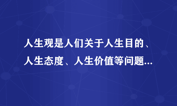 人生观是人们关于人生目的、人生态度、人生价值等问题的总观点和总看法