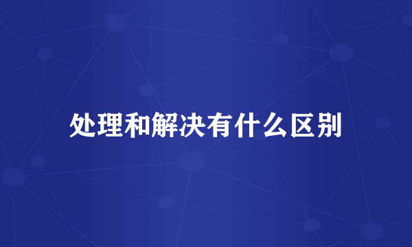 处理和解决有什么区别