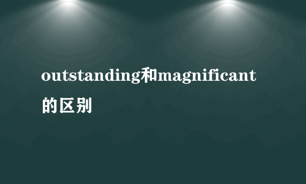 outstanding和magnificant的区别