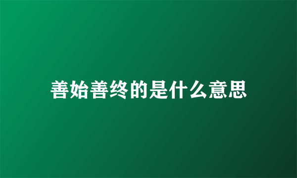 善始善终的是什么意思