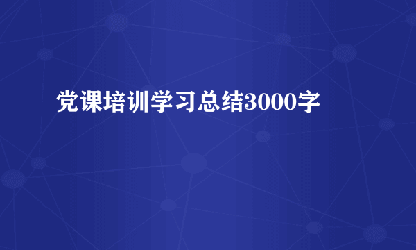 党课培训学习总结3000字