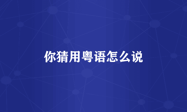 你猜用粤语怎么说
