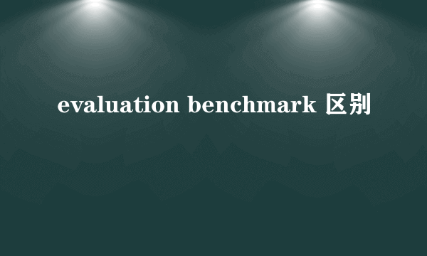evaluation benchmark 区别