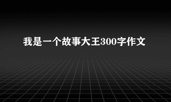 我是一个故事大王300字作文