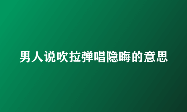男人说吹拉弹唱隐晦的意思