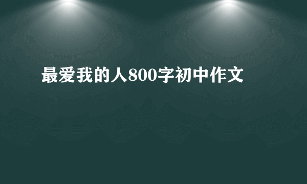 最爱我的人800字初中作文