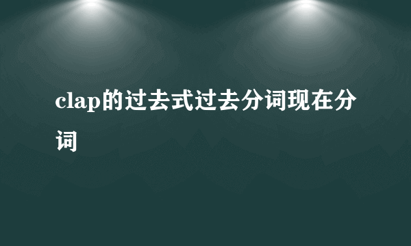 clap的过去式过去分词现在分词