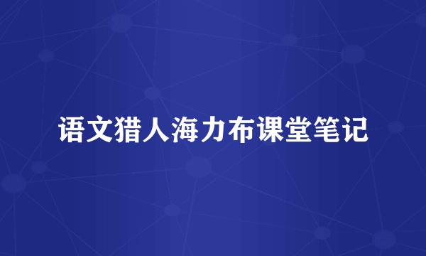 语文猎人海力布课堂笔记