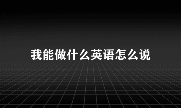 我能做什么英语怎么说