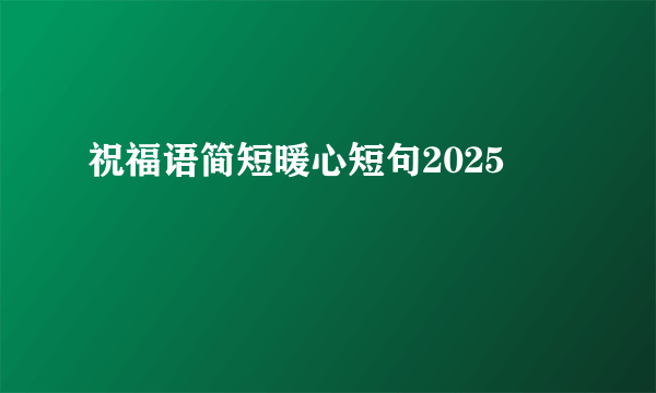 祝福语简短暖心短句2025