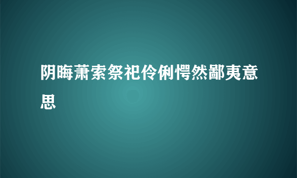 阴晦萧索祭祀伶俐愕然鄙夷意思