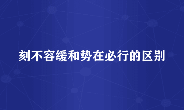 刻不容缓和势在必行的区别