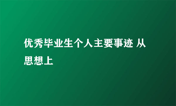 优秀毕业生个人主要事迹 从思想上