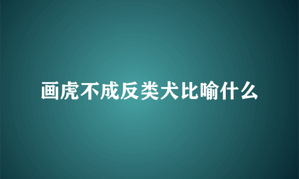 画虎不成反类犬比喻什么