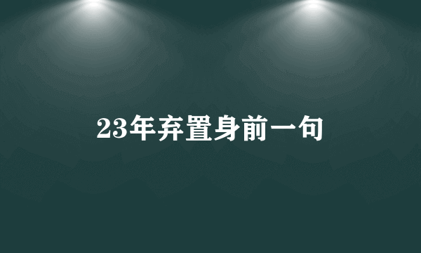 23年弃置身前一句