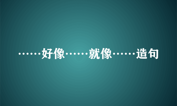 ……好像……就像……造句